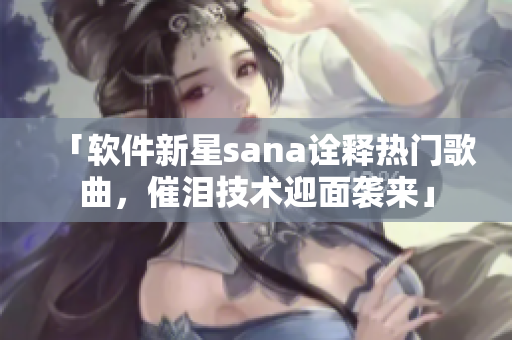 「软件新星sana诠释热门歌曲，催泪技术迎面袭来」