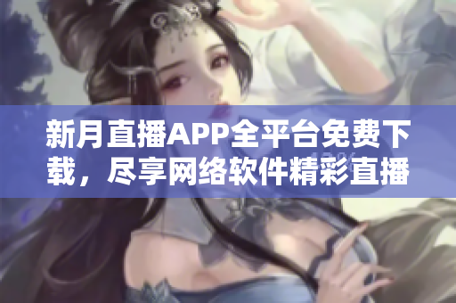 新月直播APP全平台免费下载，尽享网络软件精彩直播盛宴