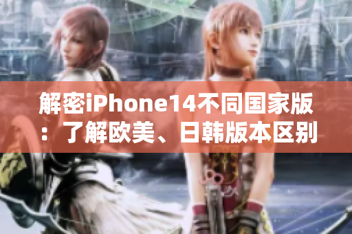 解密iPhone14不同国家版：了解欧美、日韩版本区别