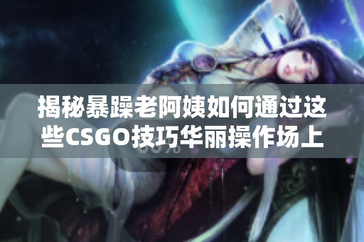 揭秘暴躁老阿姨如何通过这些CSGO技巧华丽操作场上！