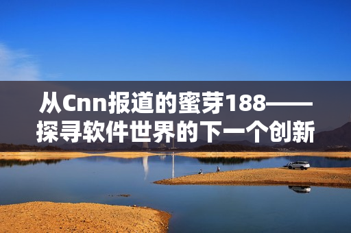 从Cnn报道的蜜芽188——探寻软件世界的下一个创新巨头