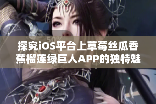 探究iOS平台上草莓丝瓜香蕉榴莲绿巨人APP的独特魅力