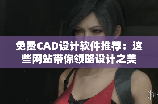 免费CAD设计软件推荐：这些网站带你领略设计之美