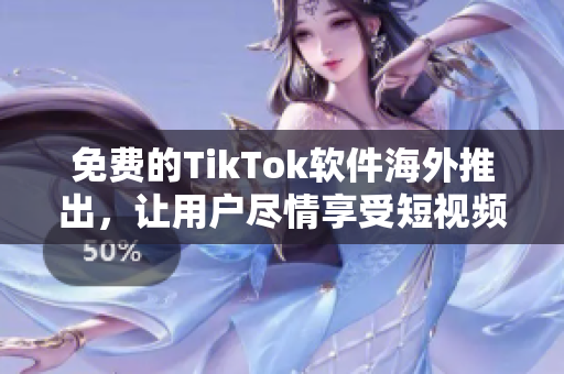 免费的TikTok软件海外推出，让用户尽情享受短视频创作与分享！