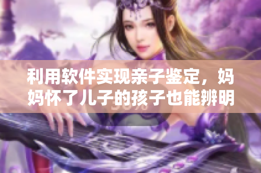 利用软件实现亲子鉴定，妈妈怀了儿子的孩子也能辨明父亲身份