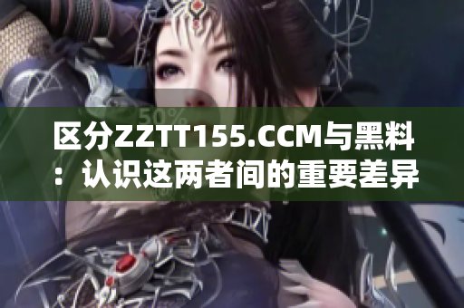 区分ZZTT155.CCM与黑料：认识这两者间的重要差异