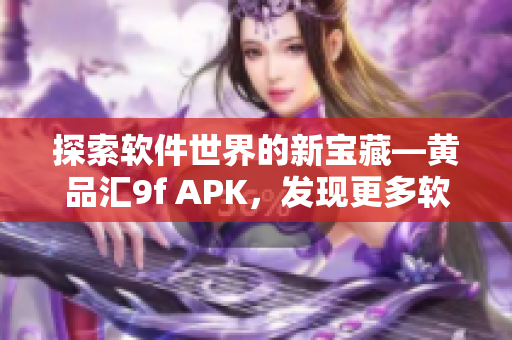 探索软件世界的新宝藏—黄品汇9f APK，发现更多软件价值