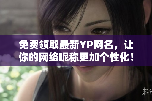 免费领取最新YP网名，让你的网络昵称更加个性化！