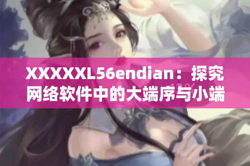 XXXXXL56endian：探究网络软件中的大端序与小端序 