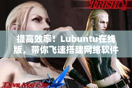 提高效率！Lubuntu在线版，带你飞速搭建网络软件！