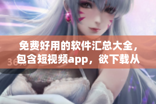 免费好用的软件汇总大全，包含短视频app，欲下载从此开始！