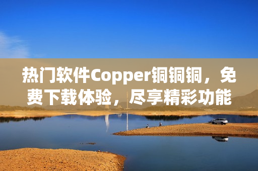 热门软件Copper铜铜铜，免费下载体验，尽享精彩功能