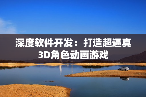 深度软件开发：打造超逼真3D角色动画游戏