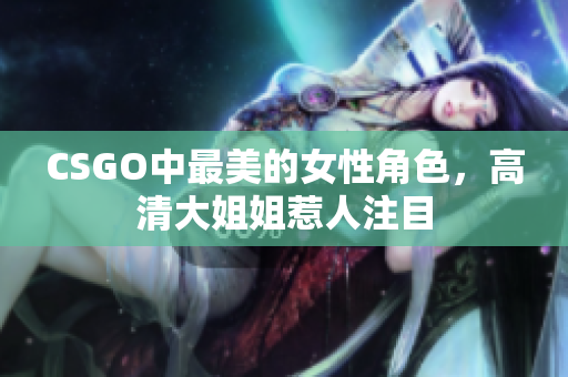 CSGO中最美的女性角色，高清大姐姐惹人注目