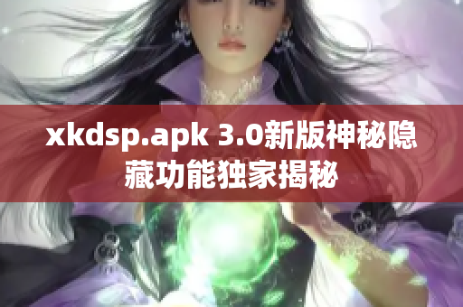 xkdsp.apk 3.0新版神秘隐藏功能独家揭秘