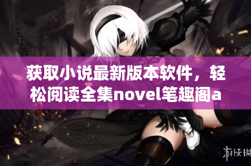 获取小说最新版本软件，轻松阅读全集novel笔趣阁app