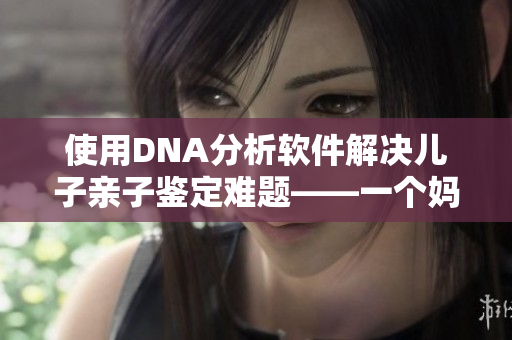 使用DNA分析软件解决儿子亲子鉴定难题——一个妈妈的故事