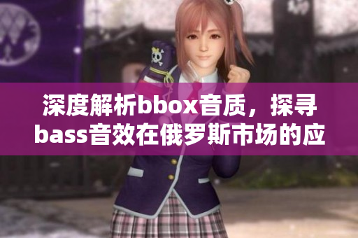 深度解析bbox音质，探寻bass音效在俄罗斯市场的应用前景