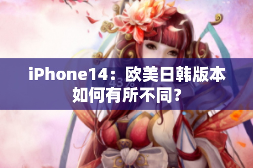 iPhone14：欧美日韩版本如何有所不同？