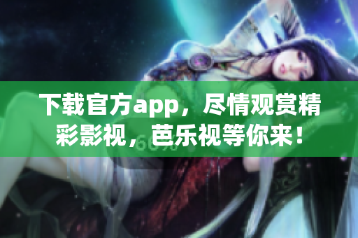 下载官方app，尽情观赏精彩影视，芭乐视等你来！