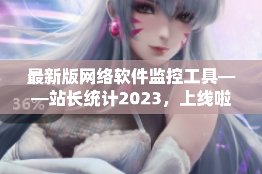 最新版网络软件监控工具——站长统计2023，上线啦！