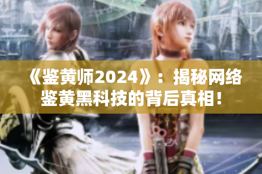 《鉴黄师2024》：揭秘网络鉴黄黑科技的背后真相！