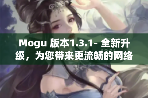 Mogu 版本1.3.1- 全新升级，为您带来更流畅的网络软件体验