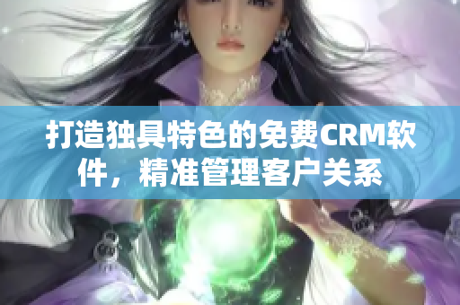 打造独具特色的免费CRM软件，精准管理客户关系