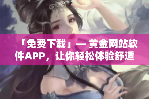 「免费下载」— 黄金网站软件APP，让你轻松体验舒适高效的黄金投资生活