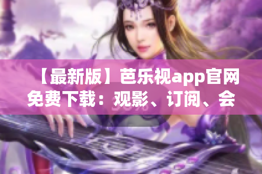 【最新版】芭乐视app官网免费下载：观影、订阅、会员尊享全面升级！