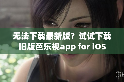 无法下载最新版？试试下载旧版芭乐视app for iOS