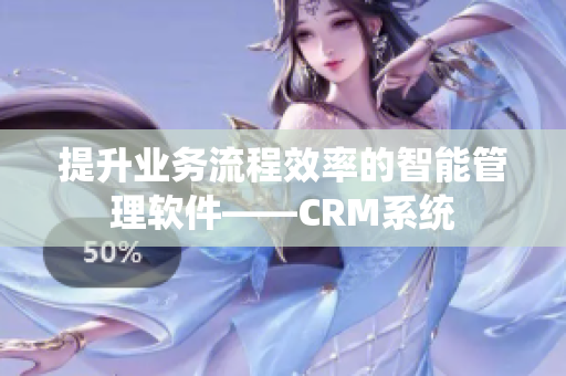 提升业务流程效率的智能管理软件——CRM系统