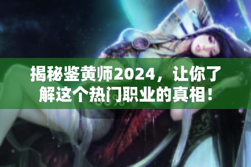 揭秘鉴黄师2024，让你了解这个热门职业的真相！