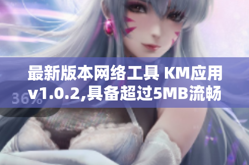 最新版本网络工具 KM应用v1.0.2,具备超过5MB流畅下载