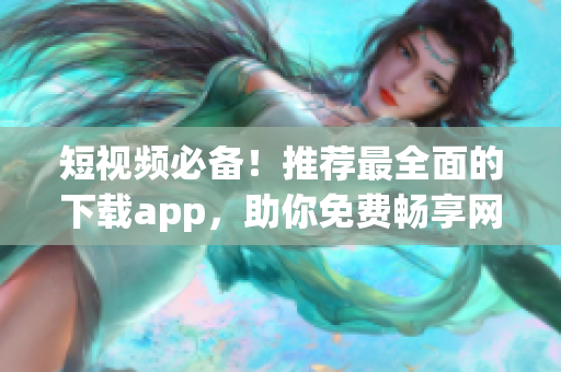 短视频必备！推荐最全面的下载app，助你免费畅享网络软件！