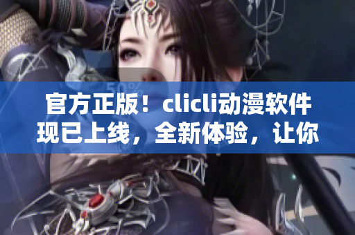 官方正版！clicli动漫软件现已上线，全新体验，让你畅享最热门动漫