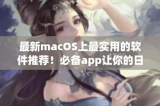 最新macOS上最实用的软件推荐！必备app让你的日常生活更加便捷！