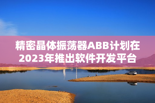 精密晶体振荡器ABB计划在2023年推出软件开发平台