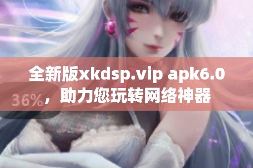 全新版xkdsp.vip apk6.0，助力您玩转网络神器