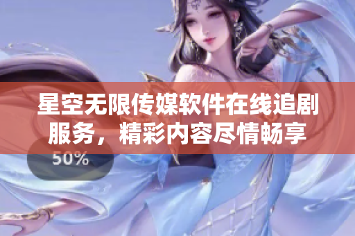 星空无限传媒软件在线追剧服务，精彩内容尽情畅享