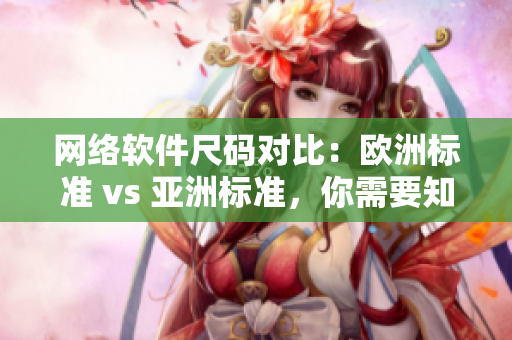 网络软件尺码对比：欧洲标准 vs 亚洲标准，你需要知道这些！