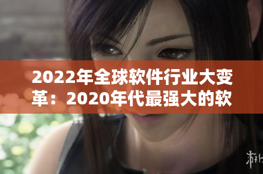 2022年全球软件行业大变革：2020年代最强大的软件迭代即将到来