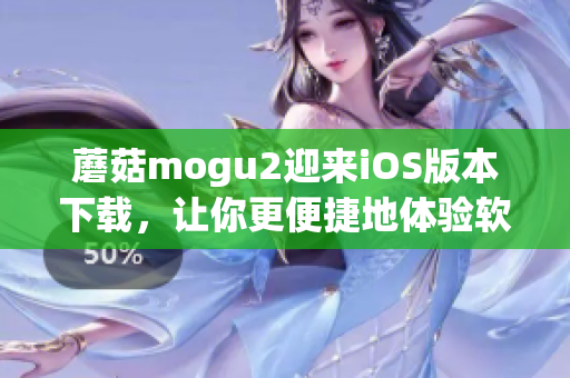 蘑菇mogu2迎来iOS版本下载，让你更便捷地体验软件功能