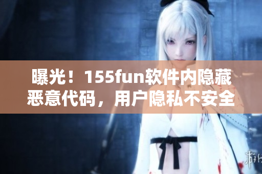 曝光！155fun软件内隐藏恶意代码，用户隐私不安全！