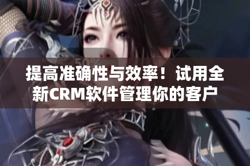 提高准确性与效率！试用全新CRM软件管理你的客户