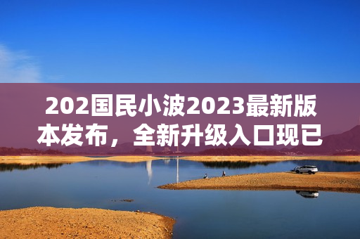 202国民小波2023最新版本发布，全新升级入口现已上线！