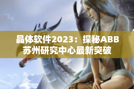 晶体软件2023：探秘ABB苏州研究中心最新突破