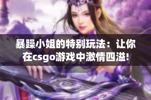 暴躁小姐的特别玩法：让你在csgo游戏中激情四溢!