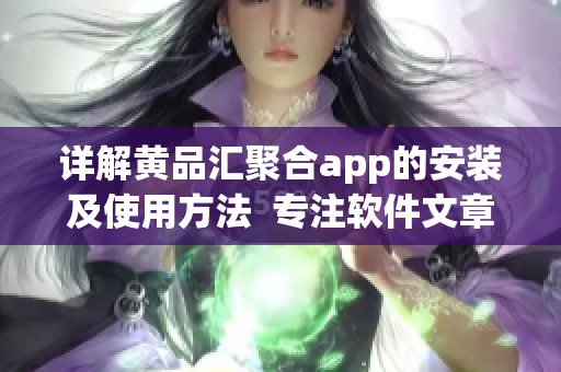 详解黄品汇聚合app的安装及使用方法  专注软件文章编写的编辑