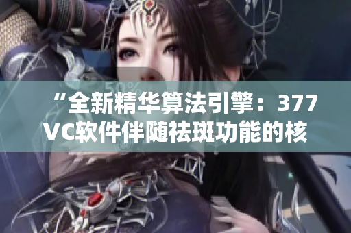 “全新精华算法引擎：377VC软件伴随祛斑功能的核心优化”